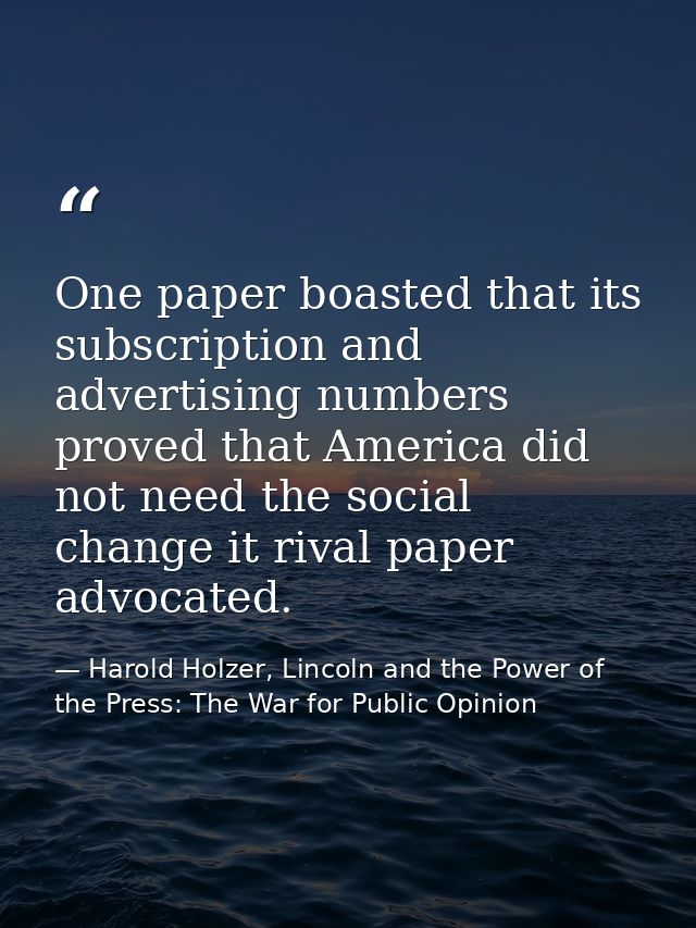 One paper boasted that its subscription and advertising numbers proved that America did not need the social change it ri — Harold Holzer, Lincoln and the Power of the Press: The War for Public Opinion
