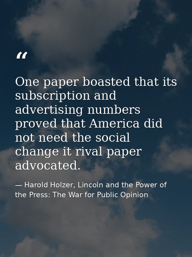 One paper boasted that its subscription and advertising numbers proved that America did not need the social change it ri — Harold Holzer, Lincoln and the Power of the Press: The War for Public Opinion