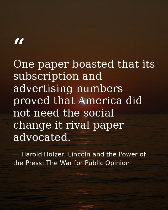 One paper boasted that its subscription and advertising numbers proved that America did not need the social change it ri — Harold Holzer, Lincoln and the Power of the Press: The War for Public Opinion