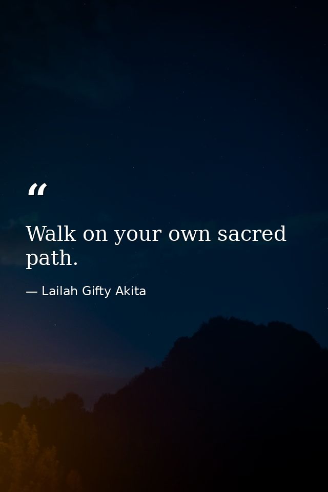 Walk on your own sacred path. — Lailah Gifty Akita