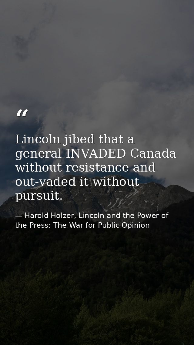 Lincoln jibed that a general INVADED Canada without resistance and out-vaded it without pursuit. — Harold Holzer, Lincoln and the Power of the Press: The War for Public Opinion