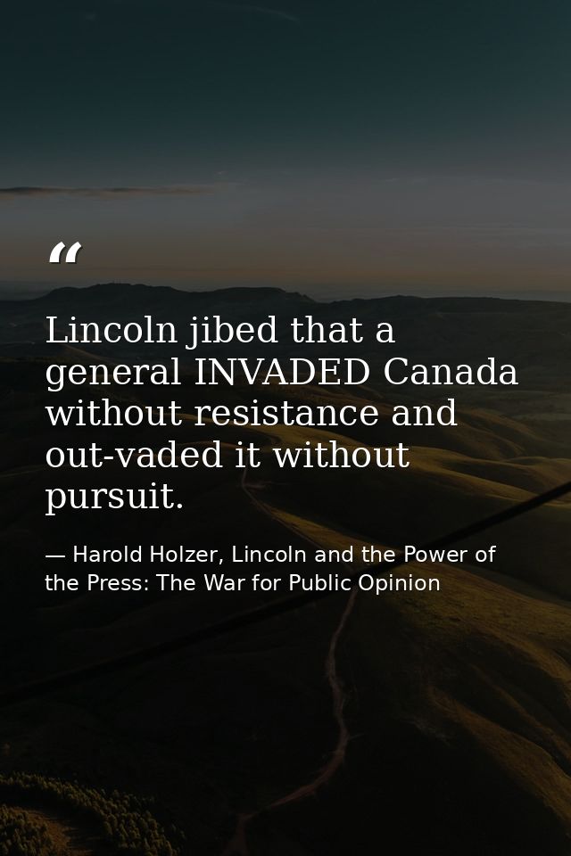 Lincoln jibed that a general INVADED Canada without resistance and out-vaded it without pursuit. — Harold Holzer, Lincoln and the Power of the Press: The War for Public Opinion