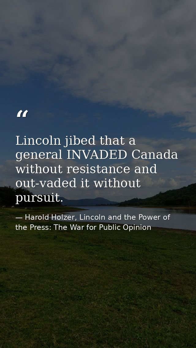 Lincoln jibed that a general INVADED Canada without resistance and out-vaded it without pursuit. — Harold Holzer, Lincoln and the Power of the Press: The War for Public Opinion