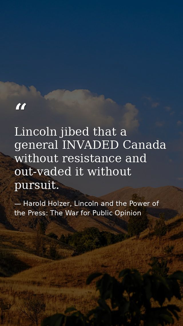 Lincoln jibed that a general INVADED Canada without resistance and out-vaded it without pursuit. — Harold Holzer, Lincoln and the Power of the Press: The War for Public Opinion