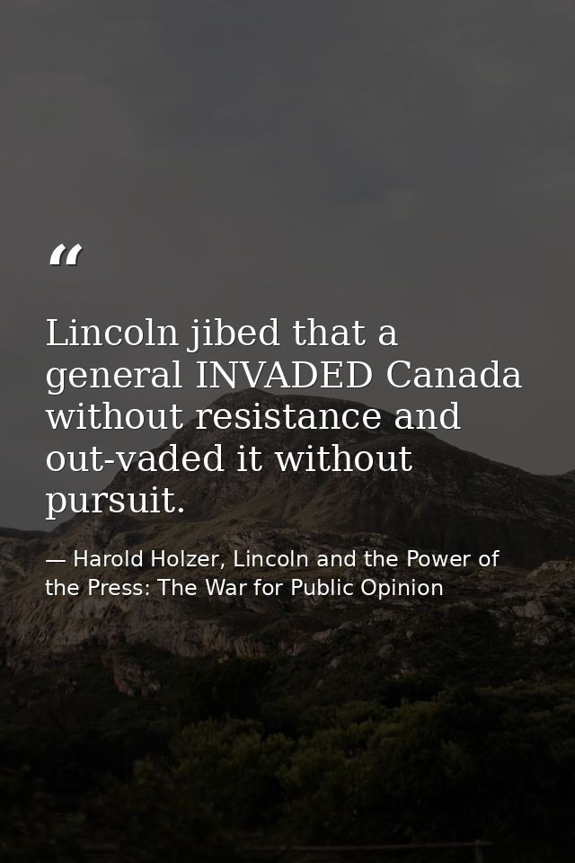 Lincoln jibed that a general INVADED Canada without resistance and out-vaded it without pursuit. — Harold Holzer, Lincoln and the Power of the Press: The War for Public Opinion