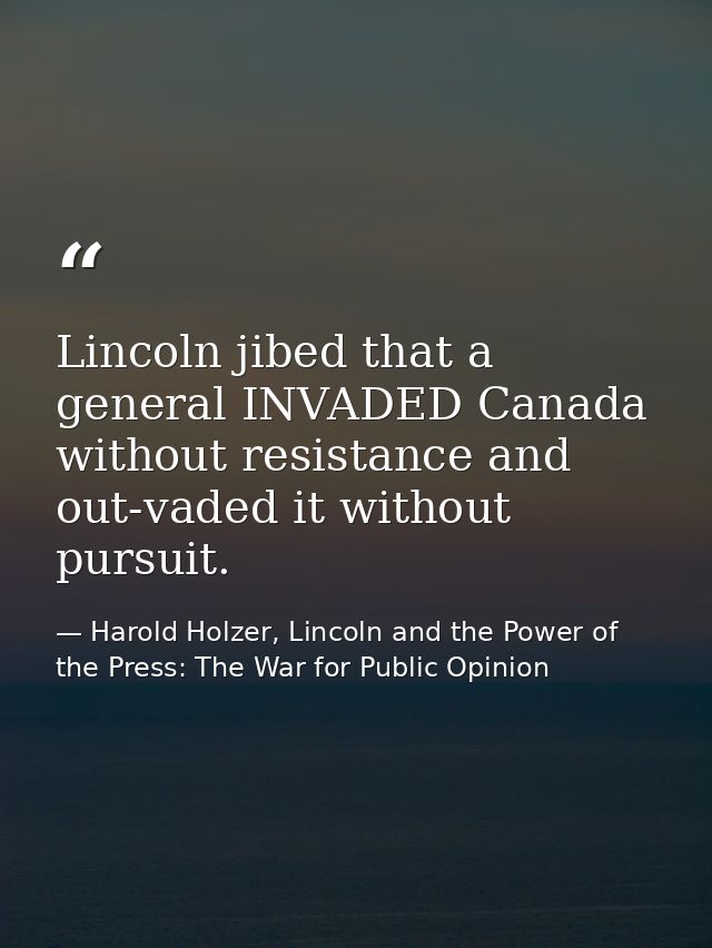 Lincoln jibed that a general INVADED Canada without resistance and out-vaded it without pursuit. — Harold Holzer, Lincoln and the Power of the Press: The War for Public Opinion