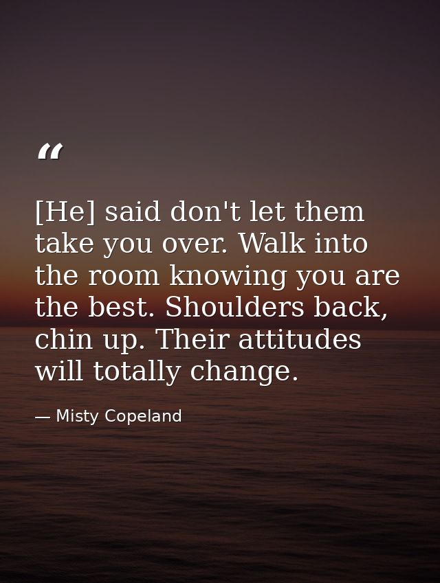 [He] said don't let them take you over. Walk into the room knowing you are the best. Shoulders back, chin up. Their atti — Misty Copeland