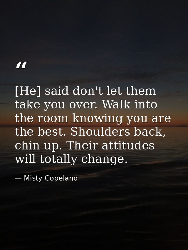 [He] said don't let them take you over. Walk into the room knowing you are the best. Shoulders back, chin up. Their atti — Misty Copeland