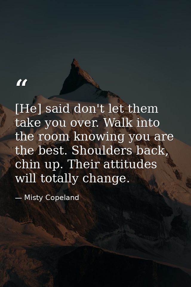 [He] said don't let them take you over. Walk into the room knowing you are the best. Shoulders back, chin up. Their atti — Misty Copeland