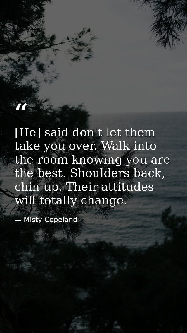 [He] said don't let them take you over. Walk into the room knowing you are the best. Shoulders back, chin up. Their atti — Misty Copeland