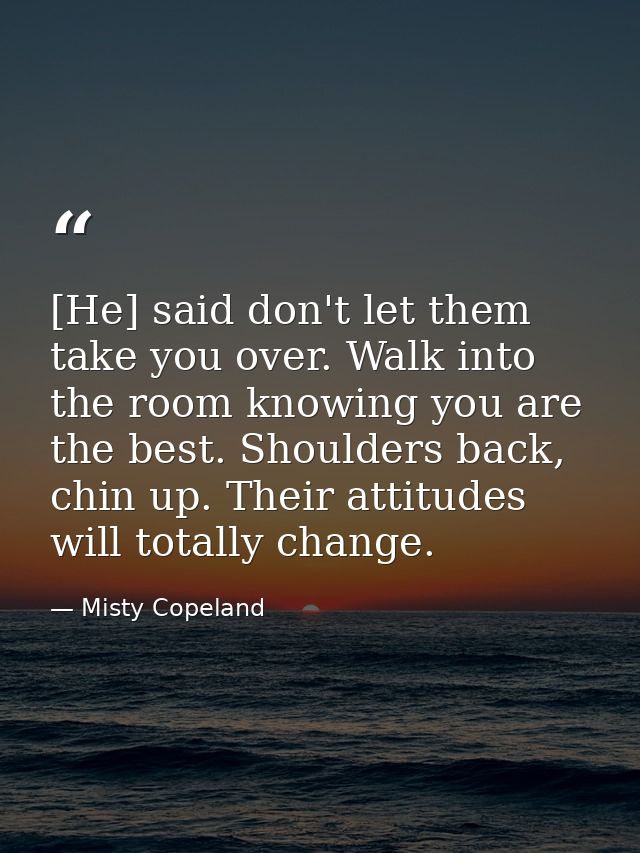 [He] said don't let them take you over. Walk into the room knowing you are the best. Shoulders back, chin up. Their atti — Misty Copeland