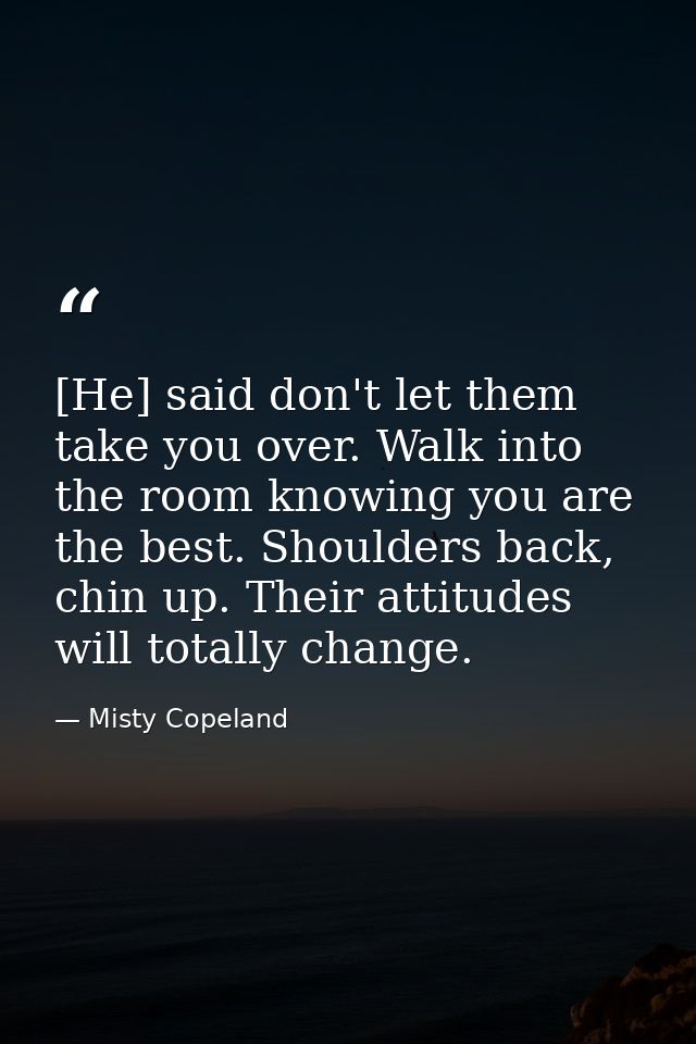 [He] said don't let them take you over. Walk into the room knowing you are the best. Shoulders back, chin up. Their atti — Misty Copeland