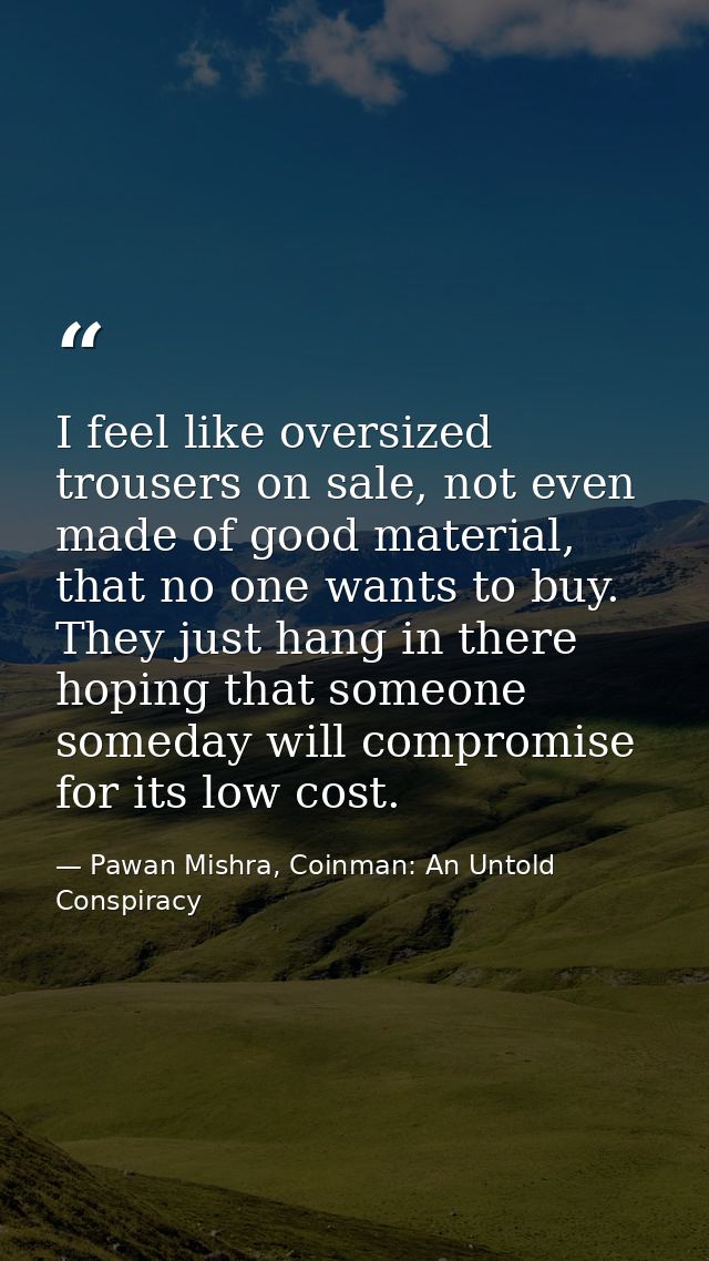 I feel like oversized trousers on sale, not even made of good material, that no one wants to buy. They just hang in ther — Pawan Mishra, Coinman: An Untold Conspiracy