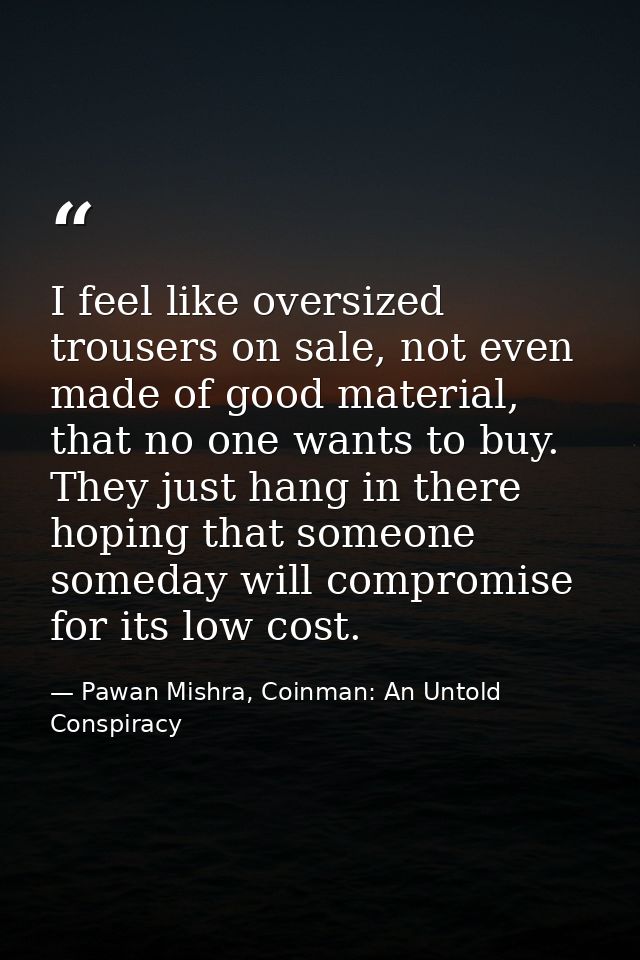 I feel like oversized trousers on sale, not even made of good material, that no one wants to buy. They just hang in ther — Pawan Mishra, Coinman: An Untold Conspiracy