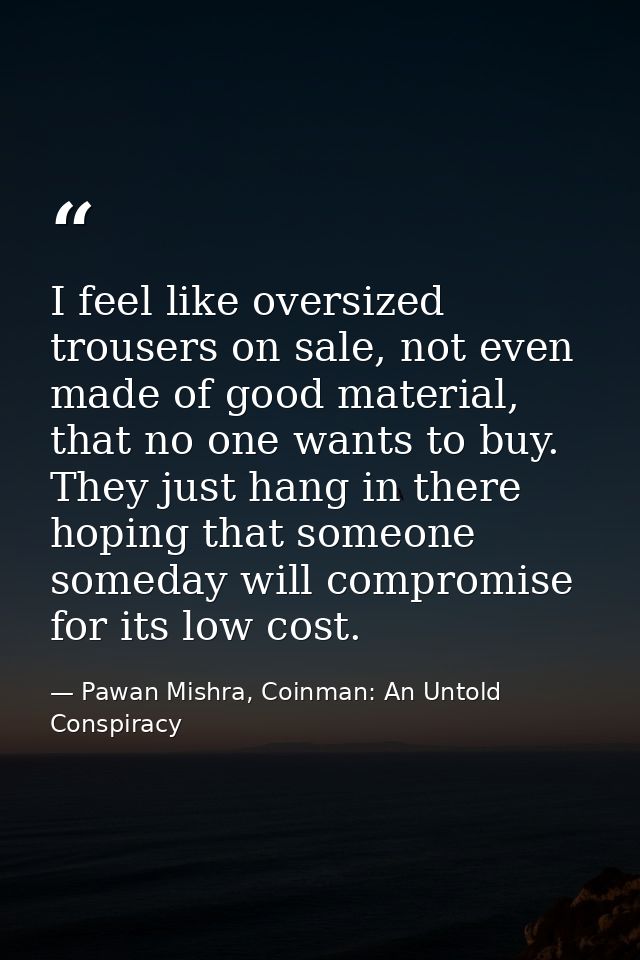 I feel like oversized trousers on sale, not even made of good material, that no one wants to buy. They just hang in ther — Pawan Mishra, Coinman: An Untold Conspiracy