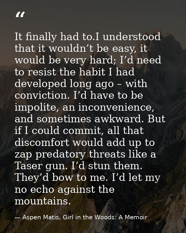 It finally had to.I understood that it wouldn’t be easy, it would be very hard; I’d need to resist the habit I had devel — Aspen Matis, Girl in the Woods: A Memoir