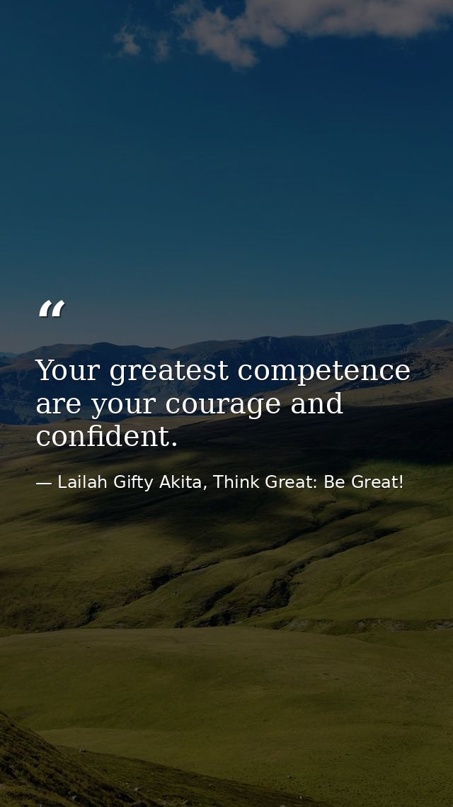 Your greatest competence are your courage and confident. — Lailah Gifty Akita, Think Great: Be Great!