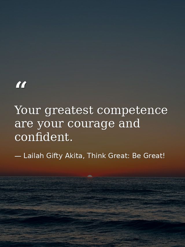 Your greatest competence are your courage and confident. — Lailah Gifty Akita, Think Great: Be Great!