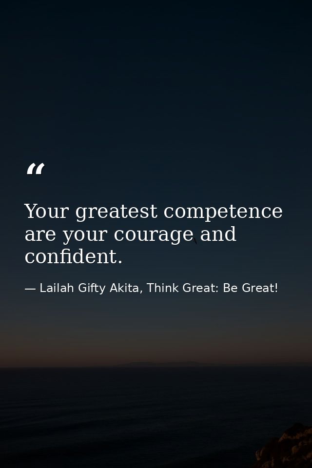 Your greatest competence are your courage and confident. — Lailah Gifty Akita, Think Great: Be Great!