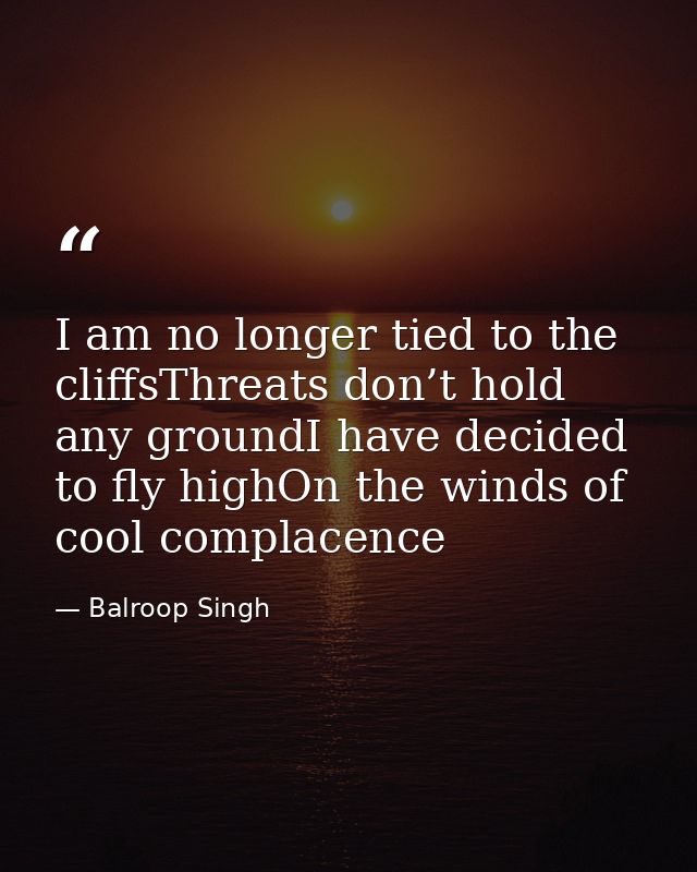 I am no longer tied to the cliffsThreats don’t hold any groundI have decided to fly highOn the winds of cool complacence — Balroop Singh