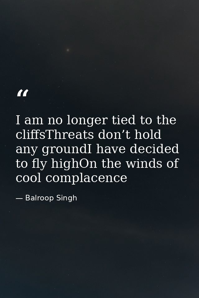 I am no longer tied to the cliffsThreats don’t hold any groundI have decided to fly highOn the winds of cool complacence — Balroop Singh