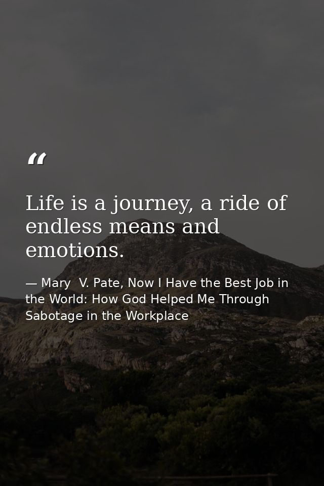 Life is a journey, a ride of endless means and emotions. — Mary  V. Pate, Now I Have the Best Job in the World: How God Helped Me Through Sabotage in the Workplace