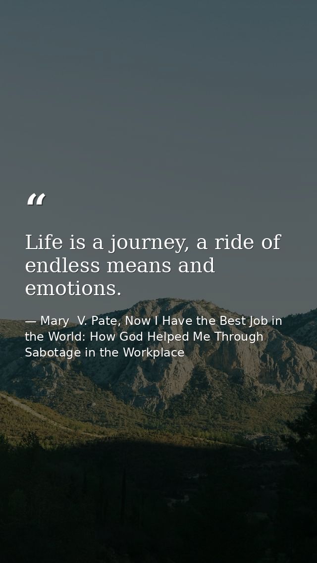 Life is a journey, a ride of endless means and emotions. — Mary  V. Pate, Now I Have the Best Job in the World: How God Helped Me Through Sabotage in the Workplace