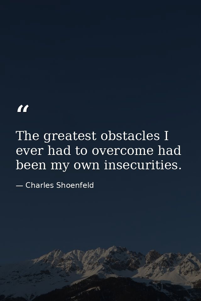 The greatest obstacles I ever had to overcome had been my own insecurities. — Charles Shoenfeld