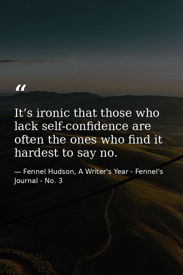 It’s ironic that those who lack self-confidence are often the ones who find it hardest to say no. — Fennel Hudson, A Writer's Year - Fennel's Journal - No. 3