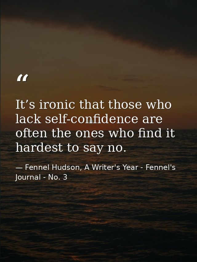 It’s ironic that those who lack self-confidence are often the ones who find it hardest to say no. — Fennel Hudson, A Writer's Year - Fennel's Journal - No. 3