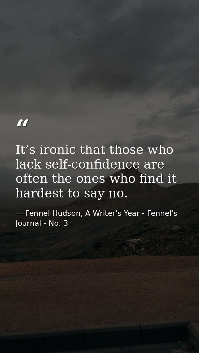 It’s ironic that those who lack self-confidence are often the ones who find it hardest to say no. — Fennel Hudson, A Writer's Year - Fennel's Journal - No. 3