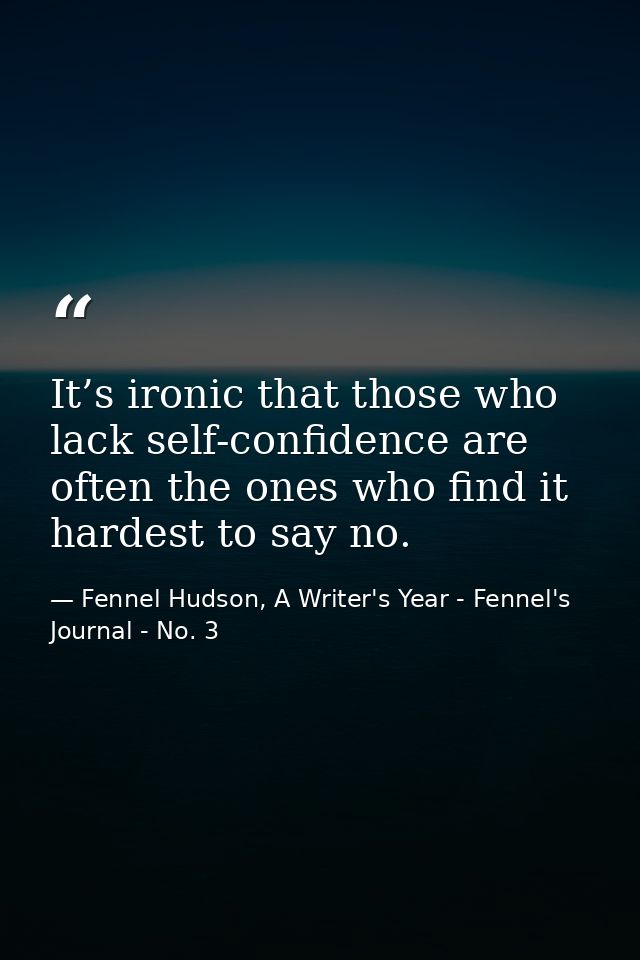 It’s ironic that those who lack self-confidence are often the ones who find it hardest to say no. — Fennel Hudson, A Writer's Year - Fennel's Journal - No. 3