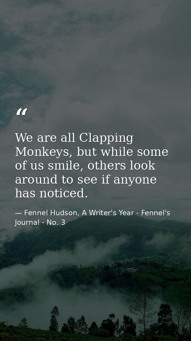 We are all Clapping Monkeys, but while some of us smile, others look around to see if anyone has noticed. — Fennel Hudson, A Writer's Year - Fennel's Journal - No. 3