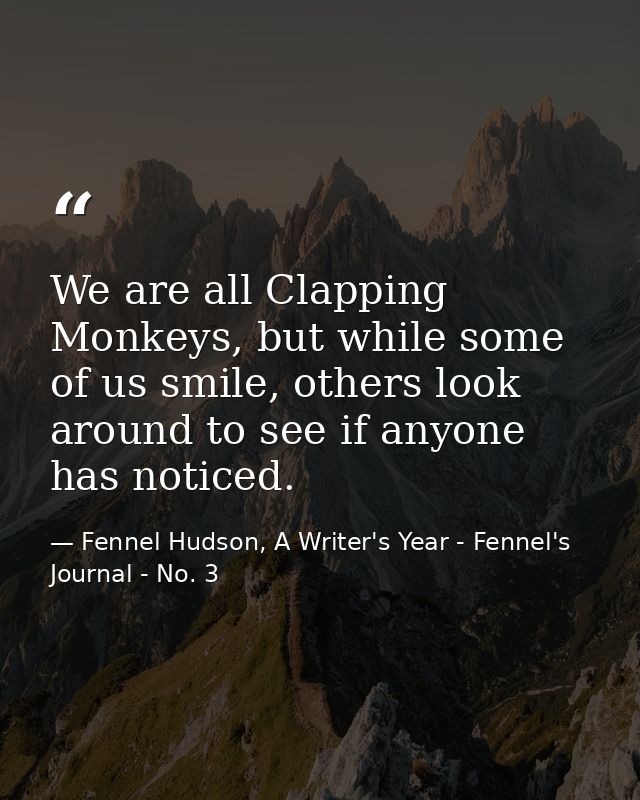 We are all Clapping Monkeys, but while some of us smile, others look around to see if anyone has noticed. — Fennel Hudson, A Writer's Year - Fennel's Journal - No. 3