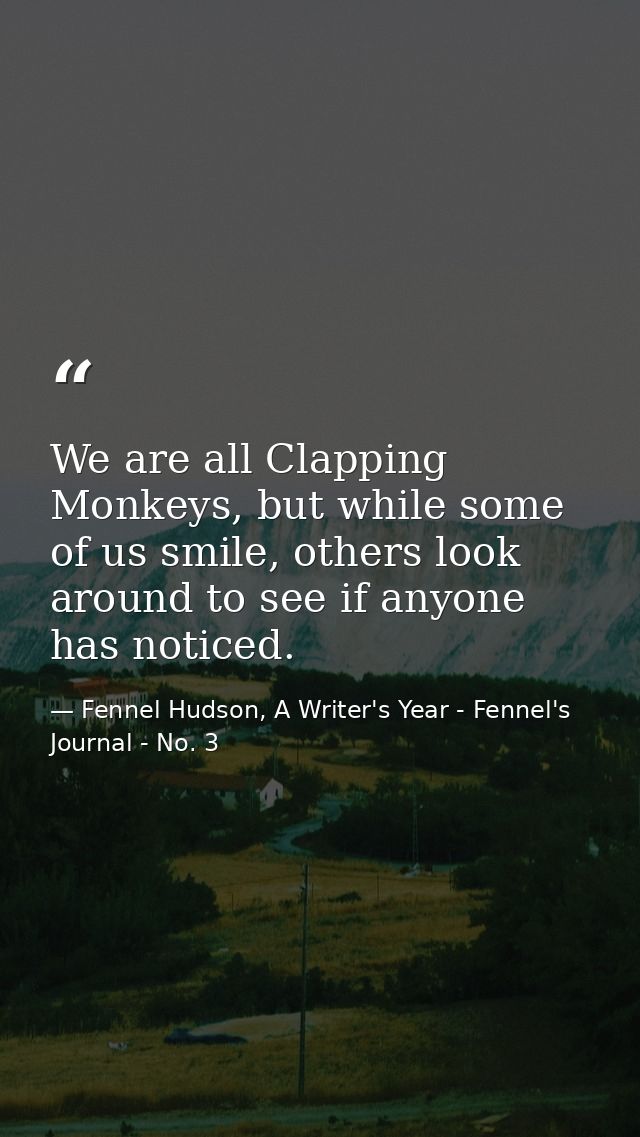 We are all Clapping Monkeys, but while some of us smile, others look around to see if anyone has noticed. — Fennel Hudson, A Writer's Year - Fennel's Journal - No. 3