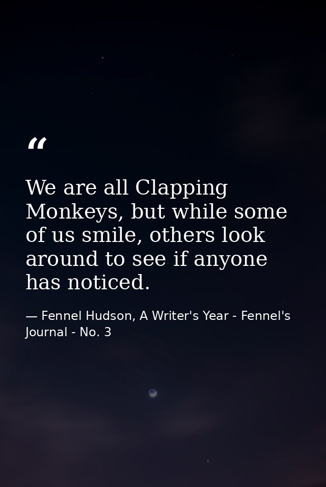 We are all Clapping Monkeys, but while some of us smile, others look around to see if anyone has noticed. — Fennel Hudson, A Writer's Year - Fennel's Journal - No. 3