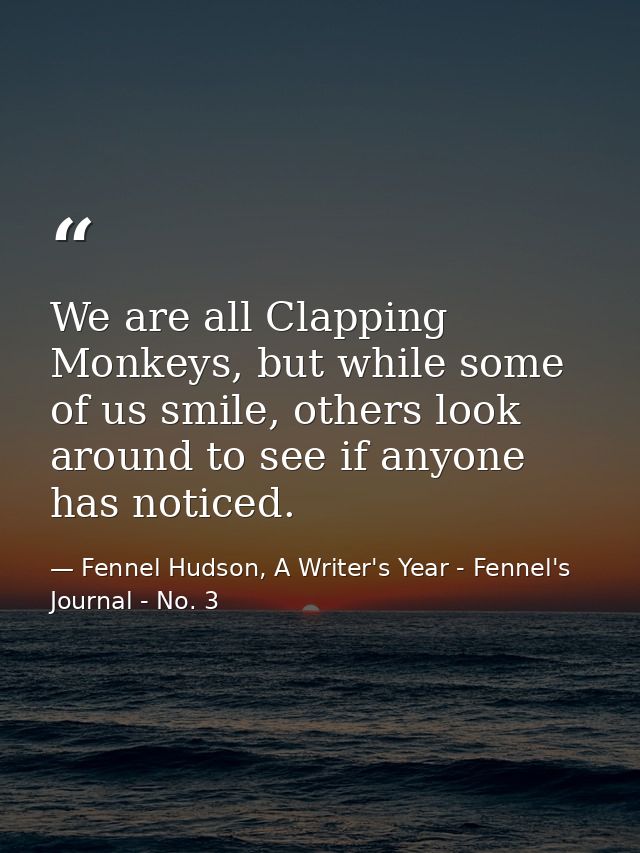 We are all Clapping Monkeys, but while some of us smile, others look around to see if anyone has noticed. — Fennel Hudson, A Writer's Year - Fennel's Journal - No. 3