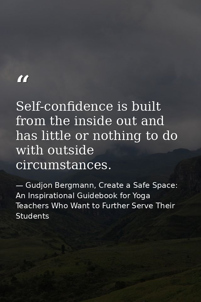 Self-confidence is built from the inside out and has little or nothing to do with outside circumstances. — Gudjon Bergmann, Create a Safe Space: An Inspirational Guidebook for Yoga Teachers Who Want to Further Serve Their Students