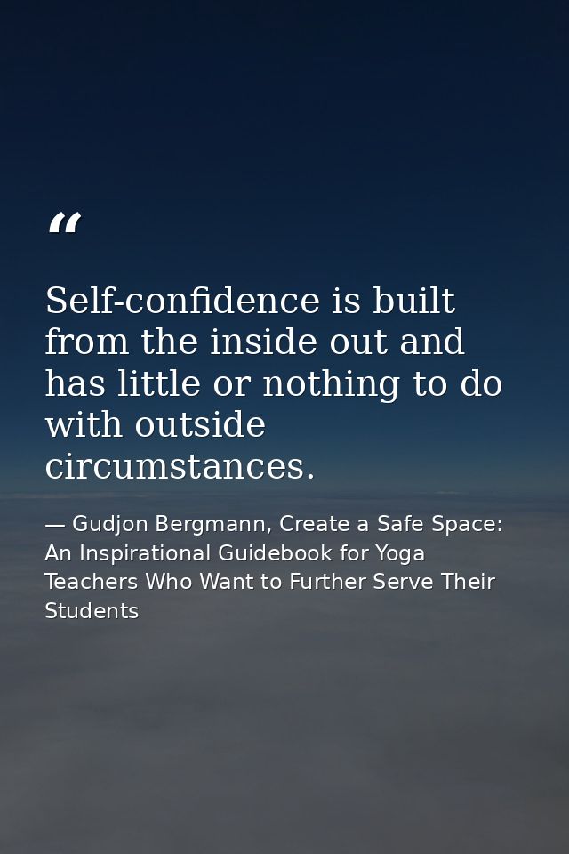 Self-confidence is built from the inside out and has little or nothing to do with outside circumstances. — Gudjon Bergmann, Create a Safe Space: An Inspirational Guidebook for Yoga Teachers Who Want to Further Serve Their Students
