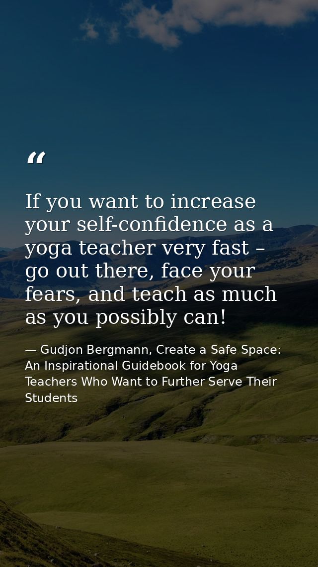 If you want to increase your self-confidence as a yoga teacher very fast – go out there, face your fears, and teach as m — Gudjon Bergmann, Create a Safe Space: An Inspirational Guidebook for Yoga Teachers Who Want to Further Serve Their Students