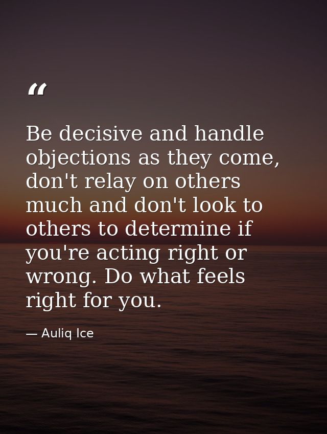 Be decisive and handle objections as they come, don't relay on others much and don't look to others to determine if you' — Auliq Ice