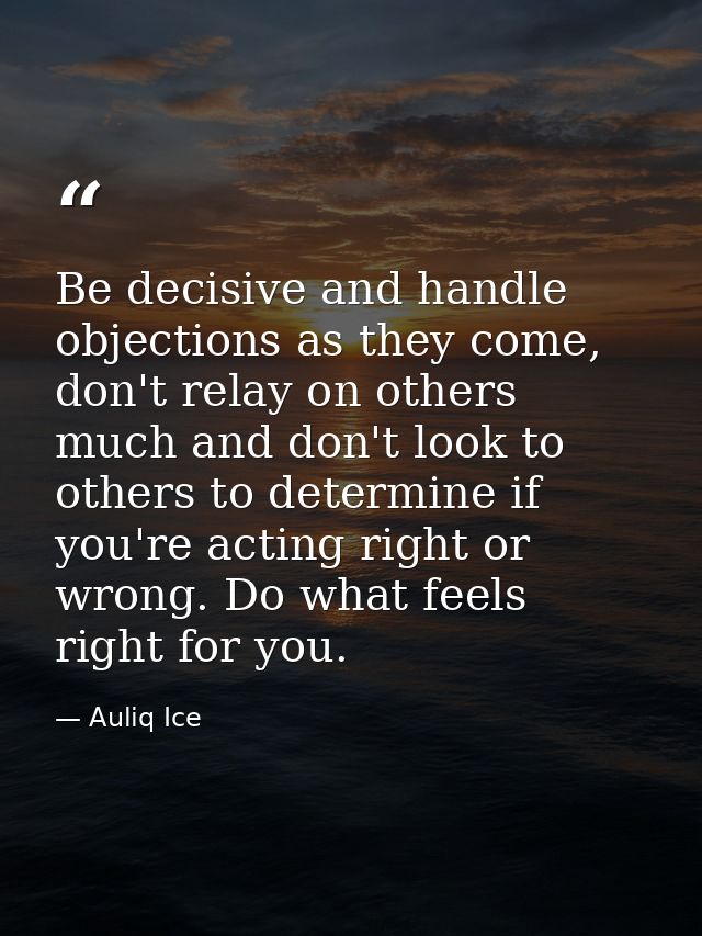 Be decisive and handle objections as they come, don't relay on others much and don't look to others to determine if you' — Auliq Ice
