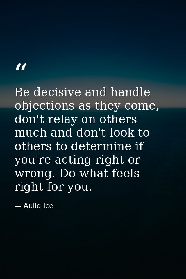 Be decisive and handle objections as they come, don't relay on others much and don't look to others to determine if you' — Auliq Ice
