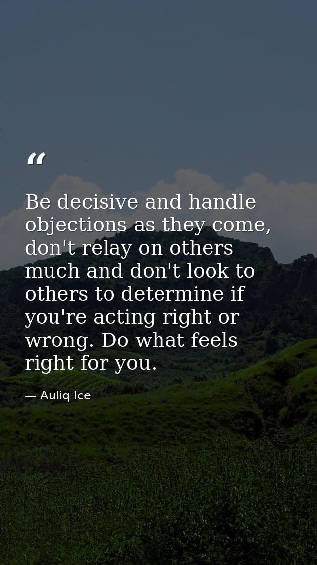 Be decisive and handle objections as they come, don't relay on others much and don't look to others to determine if you' — Auliq Ice