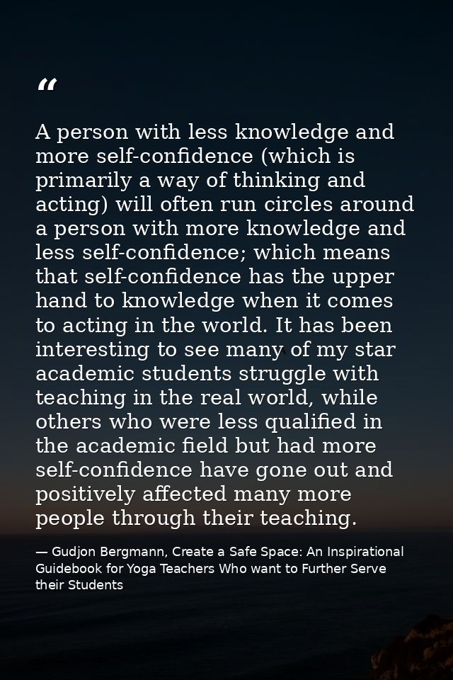 A person with less knowledge and more self-confidence (which is primarily a way of thinking and acting) will often run c — Gudjon Bergmann, Create a Safe Space: An Inspirational Guidebook for Yoga Teachers Who want to Further Serve their Students