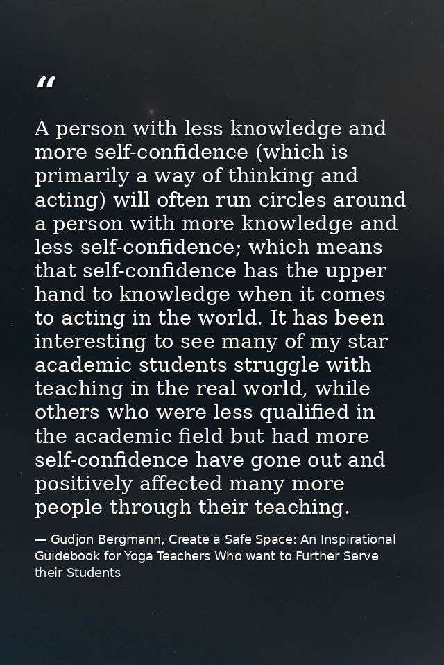 A person with less knowledge and more self-confidence (which is primarily a way of thinking and acting) will often run c — Gudjon Bergmann, Create a Safe Space: An Inspirational Guidebook for Yoga Teachers Who want to Further Serve their Students