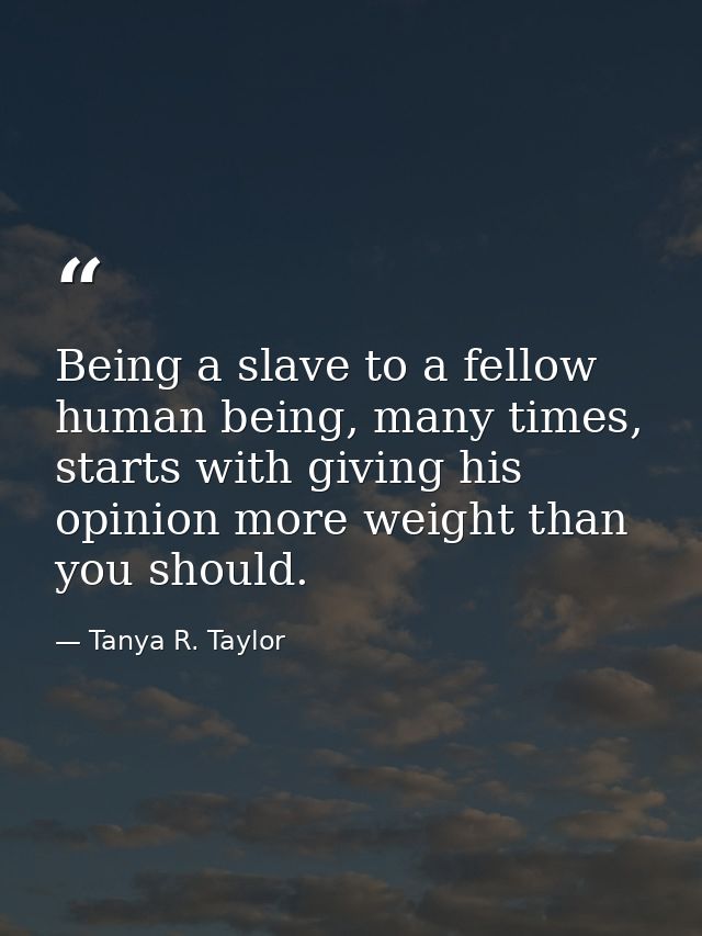 Being a slave to a fellow human being, many times, starts with giving his opinion more weight than you should. — Tanya R. Taylor