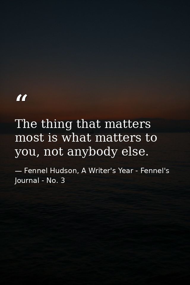 The thing that matters most is what matters to you, not anybody else. — Fennel Hudson, A Writer's Year - Fennel's Journal - No. 3