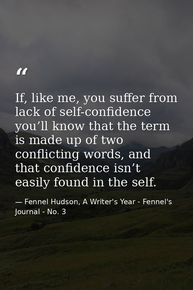 If, like me, you suffer from lack of self-confidence you’ll know that the term is made up of two conflicting words, and  — Fennel Hudson, A Writer's Year - Fennel's Journal - No. 3
