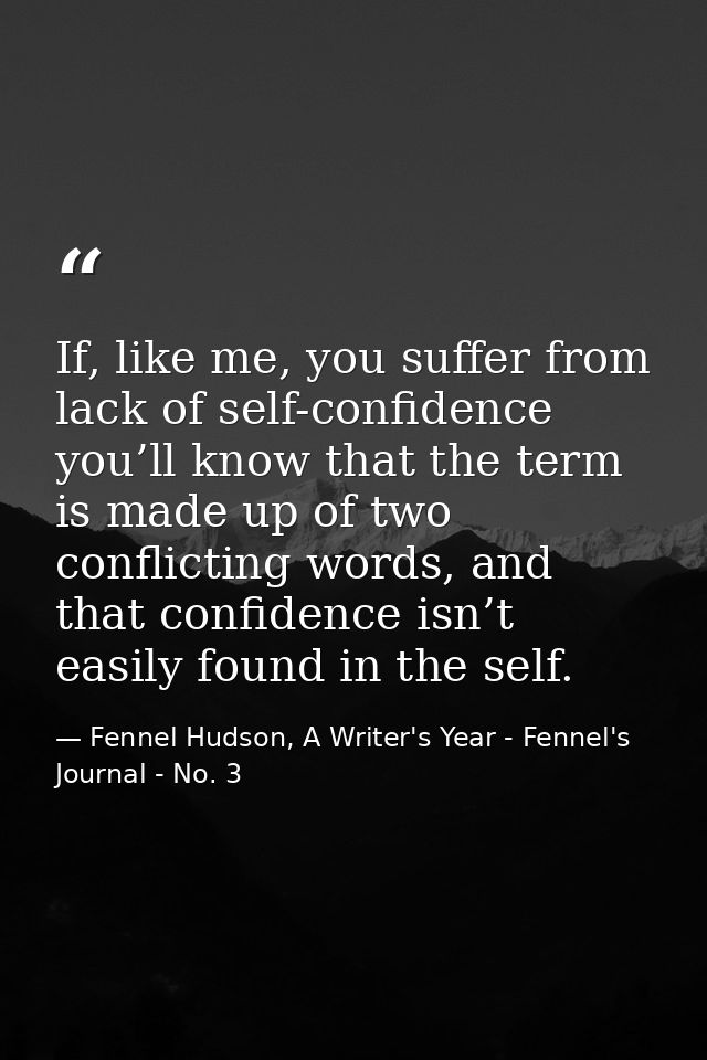 If, like me, you suffer from lack of self-confidence you’ll know that the term is made up of two conflicting words, and  — Fennel Hudson, A Writer's Year - Fennel's Journal - No. 3